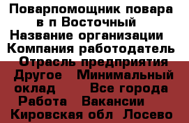 Поварпомощник повара в п.Восточный › Название организации ­ Компания-работодатель › Отрасль предприятия ­ Другое › Минимальный оклад ­ 1 - Все города Работа » Вакансии   . Кировская обл.,Лосево д.